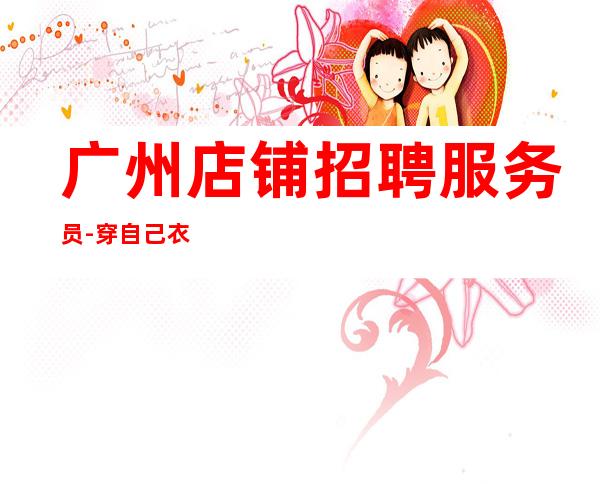 广州店铺招聘服务员-穿自己衣服上班即可