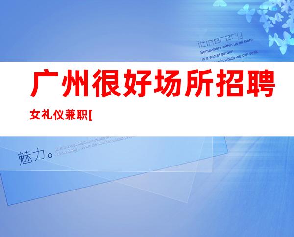 广州很好场所招聘女礼仪兼职[实力团队驻场安心上班]天天