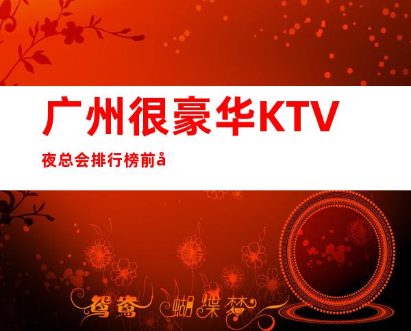 广州很豪华KTV夜总会排行榜前十你去过哪些