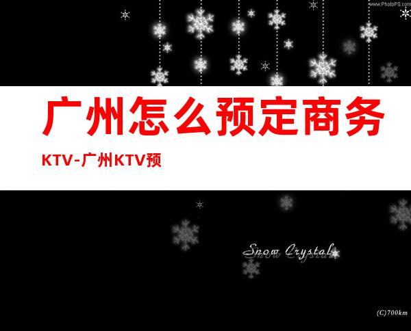 广州怎么预定商务KTV-广州KTV预订推荐信息
