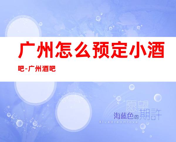 广州怎么预定小酒吧-广州酒吧预订信息