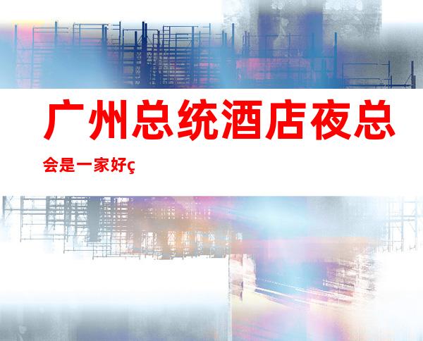 广州总统酒店夜总会是一家好玩不贵人气的场所