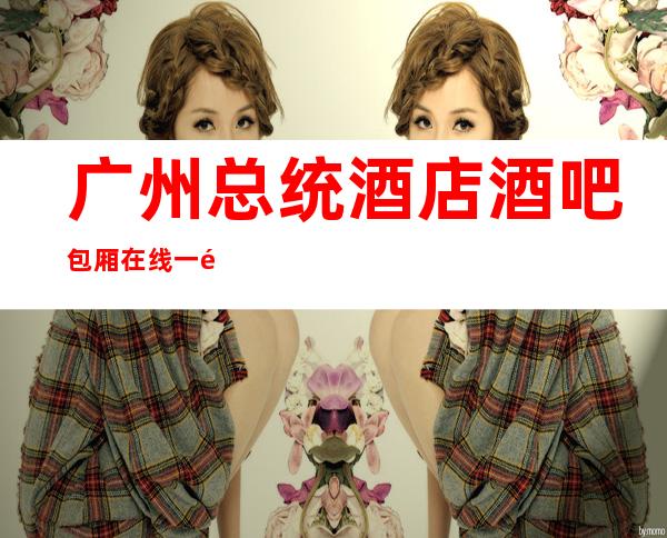 广州总统酒店酒吧包厢在线一键预订不繁琐
