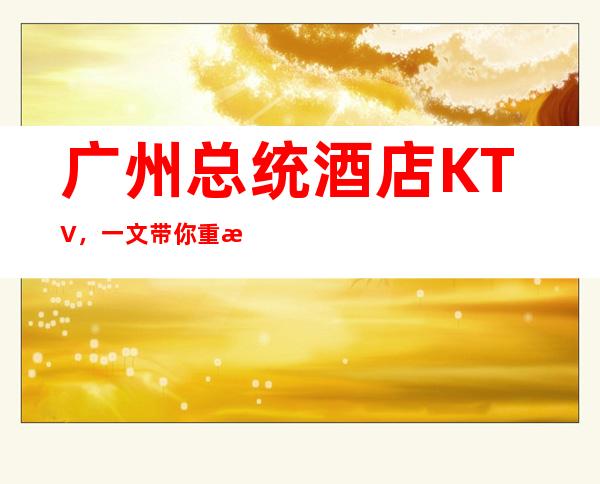 广州总统酒店KTV，一文带你重新了解这家店详情
