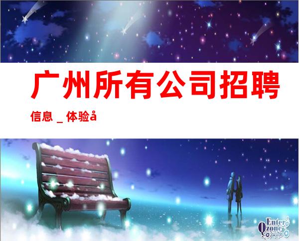 广州所有公司招聘信息_体验大场所生活