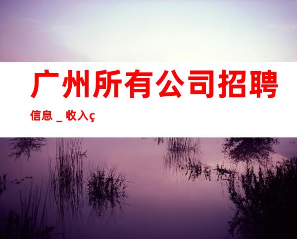 广州所有公司招聘信息_收入稳定15起