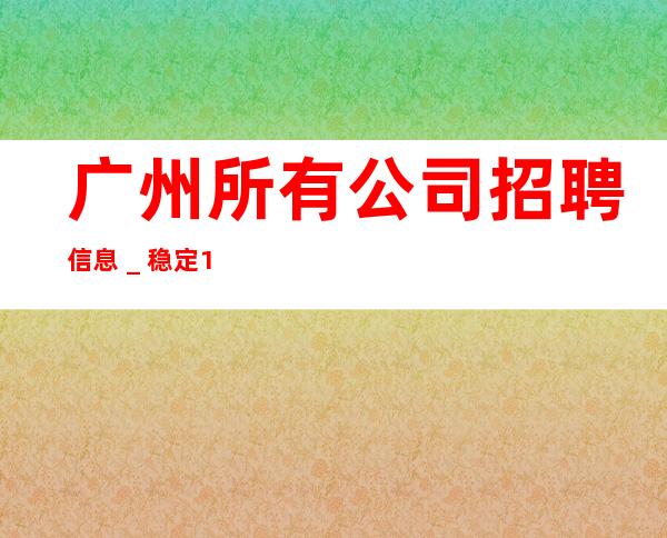 广州所有公司招聘信息_稳定11-15起
