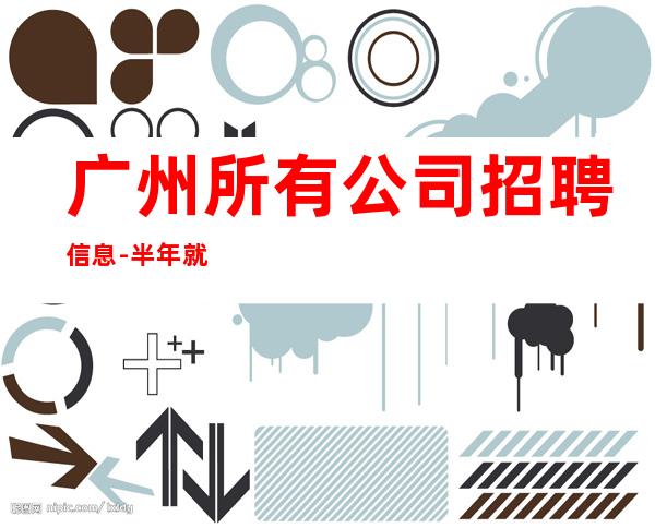广州所有公司招聘信息-半年就有豪车豪房