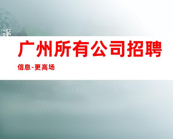 广州所有公司招聘信息-更高场所客户都很有