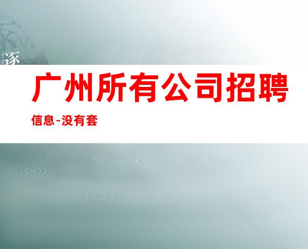 广州所有公司招聘信息-没有套路直招起服务员