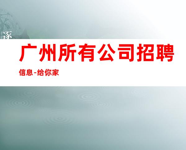 广州所有公司招聘信息-给你家的温暖
