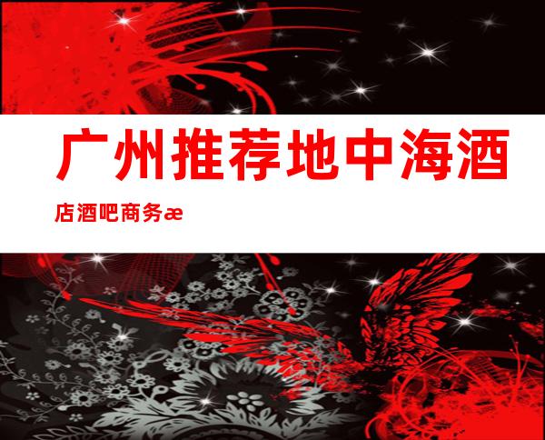 广州推荐地中海酒店酒吧/商务接待就选本家酒吧好像好玩