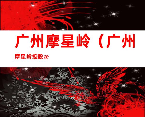 广州摩星岭（广州摩星岭控股有限公司）