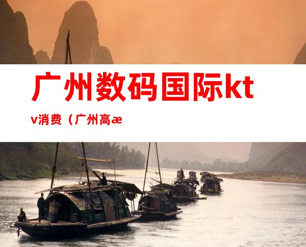 广州数码国际ktv消费(广州高档KTV)