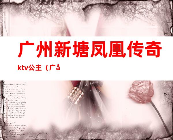广州新塘凤凰传奇ktv公主(广州天河区ktv公主)