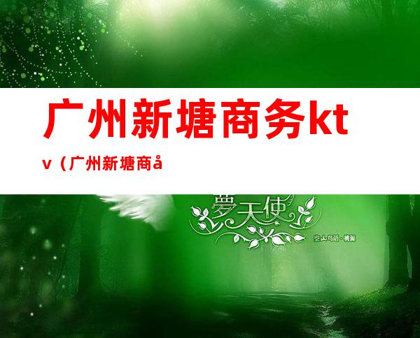 广州新塘商务ktv(广州新塘商务洽谈)