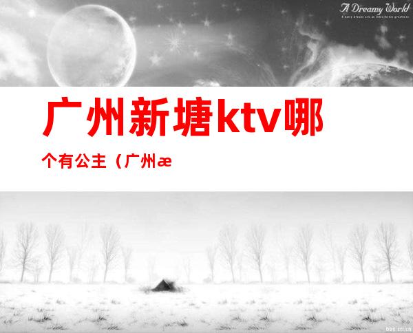 广州新塘ktv哪个有公主(广州新塘ktv哪个有公主服务)