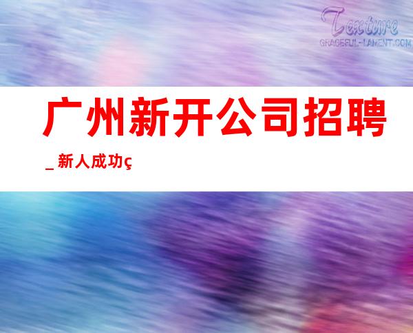 广州新开公司招聘_新人成功的机会