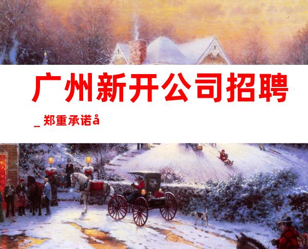 广州新开公司招聘_郑重承诺包赚