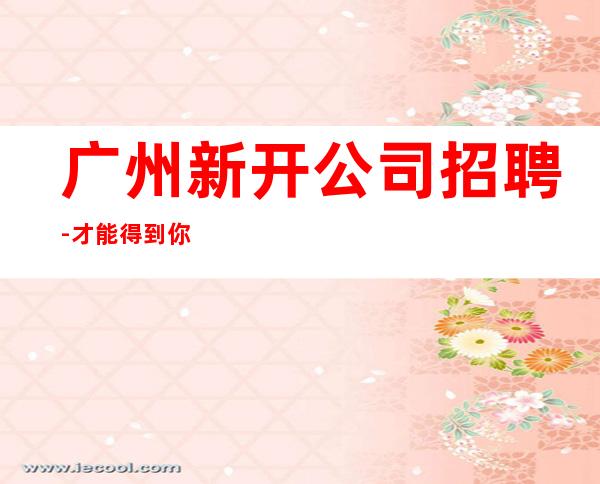 广州新开公司招聘-才能得到你想要的
