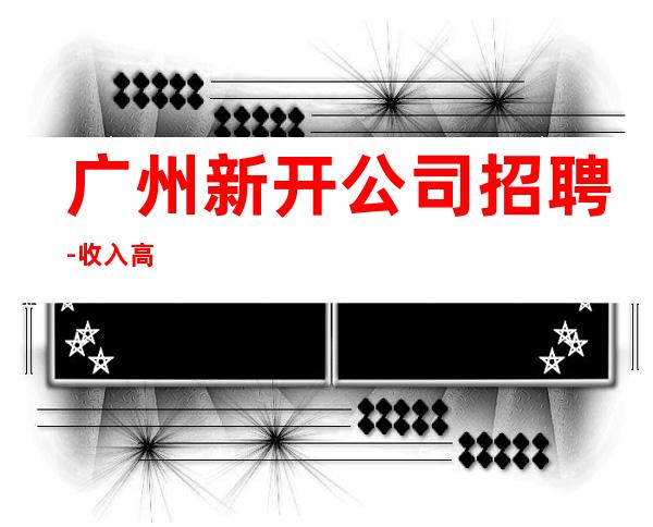 广州新开公司招聘-收入高
