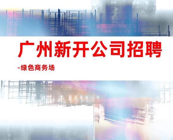 广州新开公司招聘-绿色商务场