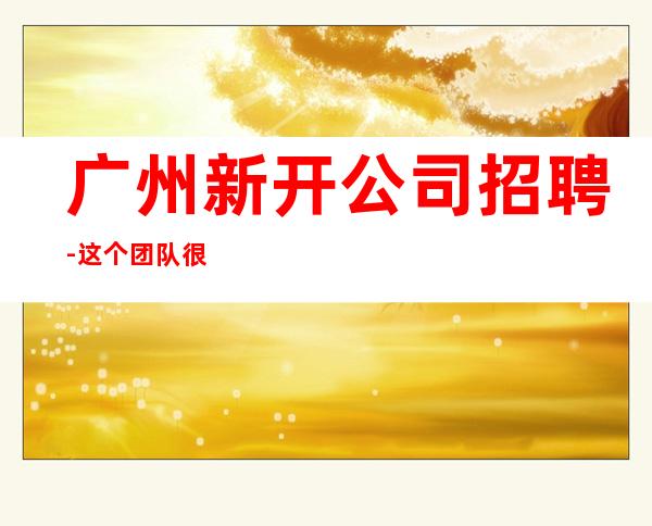 广州新开公司招聘-这个团队很负责