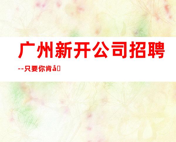 广州新开公司招聘--只要你肯努力