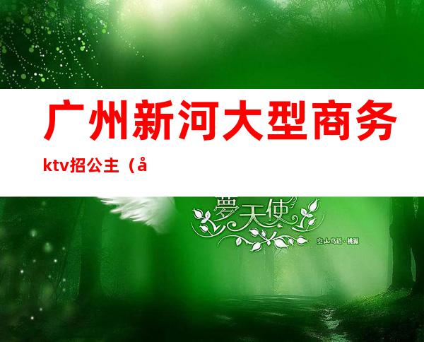 广州新河大型商务ktv招公主(广东ktv招聘公主)