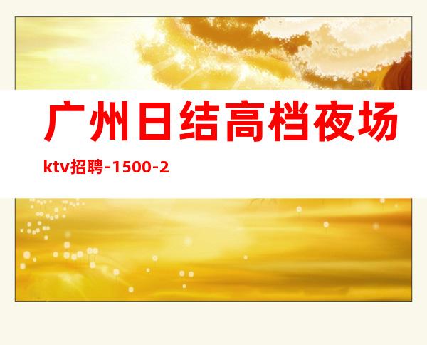 广州日结高档夜场ktv招聘-1500-2000高端KTV-一切都安排到位