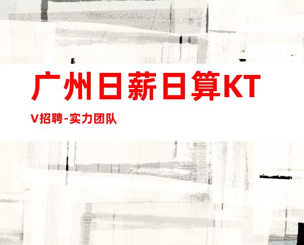 广州日薪日算KTV招聘-实力团队提供好的