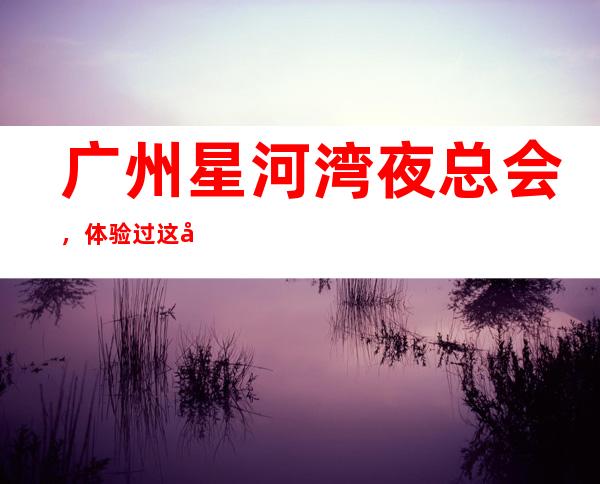 广州星河湾夜总会,体验过这家店让人流连忘返