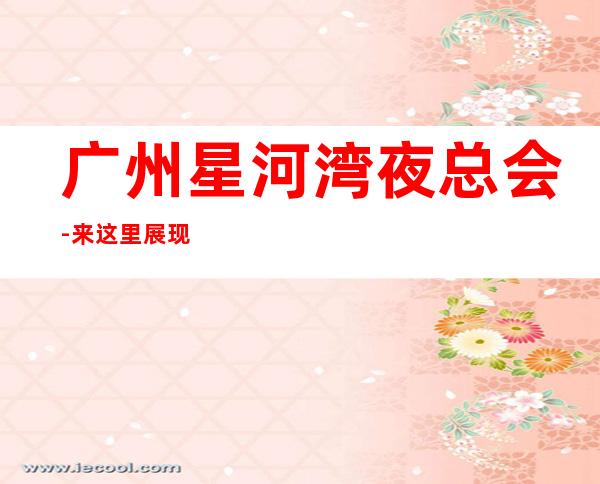 广州星河湾夜总会-来这里展现你的魅力,证明你的实力