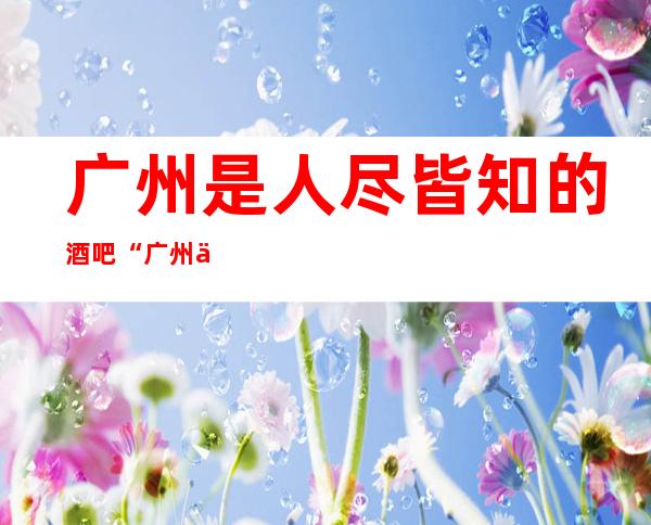 广州是人尽皆知的酒吧“广州伯爵国际酒吧”