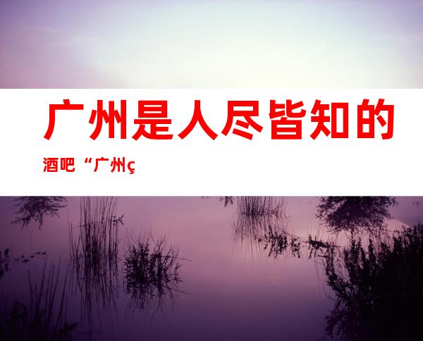 广州是人尽皆知的酒吧“广州粤大金融城酒吧”