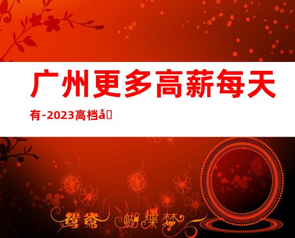广州更多高薪每天有-2023高档场所招聘信息