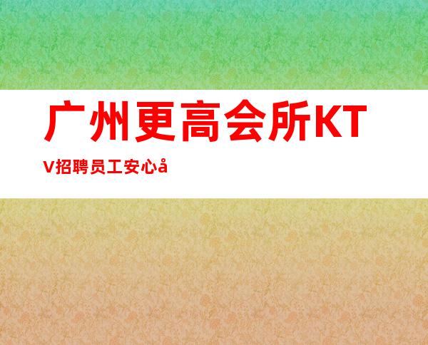 广州更高会所KTV招聘员工安心努力上进
