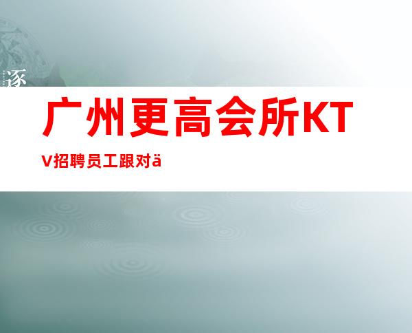 广州更高会所KTV招聘员工跟对人赚好米
