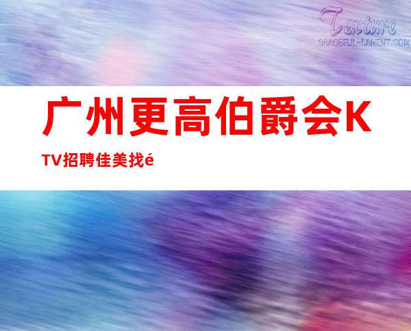 广州更高伯爵会KTV招聘佳美找靠谱团队