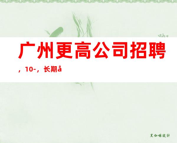 广州更高公司招聘,10-,长期包住