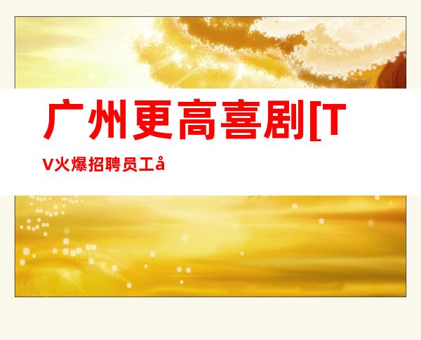 广州更高喜剧[TV火爆招聘员工夜总会一年富贵十年