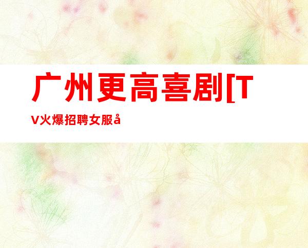 广州更高喜剧[TV火爆招聘女服务员无考勤