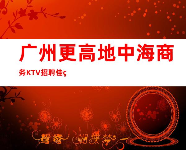 广州更高地中海商务KTV招聘佳美实力订房人带房