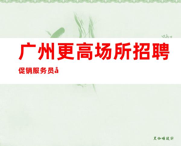 广州更高场所招聘促销服务员女孩不压不扣-内部直招不收费赚好轻松