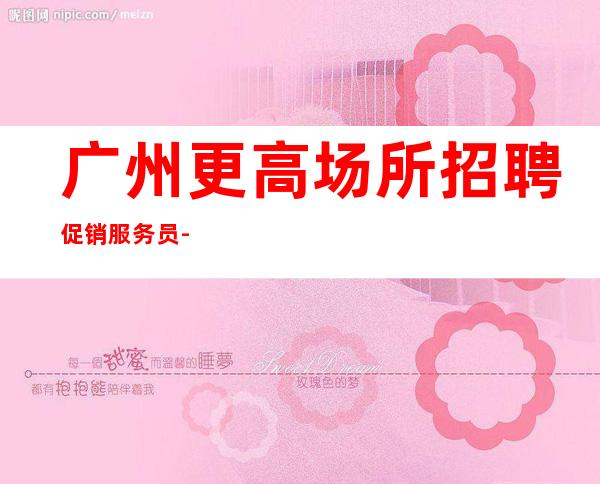 广州更高场所招聘促销服务员-生意稳定靠谱-能挣每天都有稳定的收入