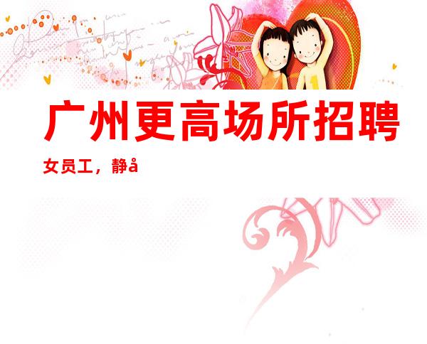 广州更高场所招聘女员工,静吧招聘佳美小白新人好上班