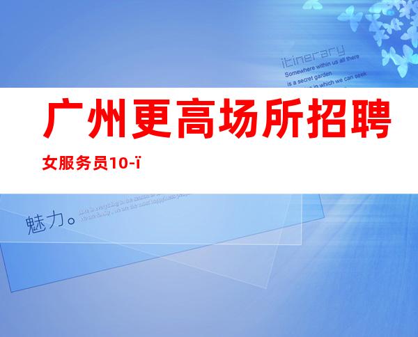 广州更高场所招聘女服务员10-,大量招人