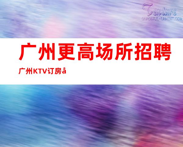 广州更高场所招聘广州KTV订房团队促销女孩-起招人-好上班的夜总会没有烦恼