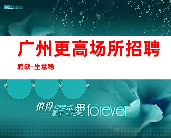 广州更高场所招聘聘缺-生意稳定靠谱-生意红火常年排名前三