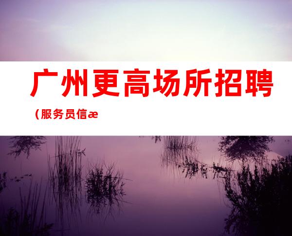 广州更高场所招聘(服务员信息)高薪工作寻找资深夜总会人